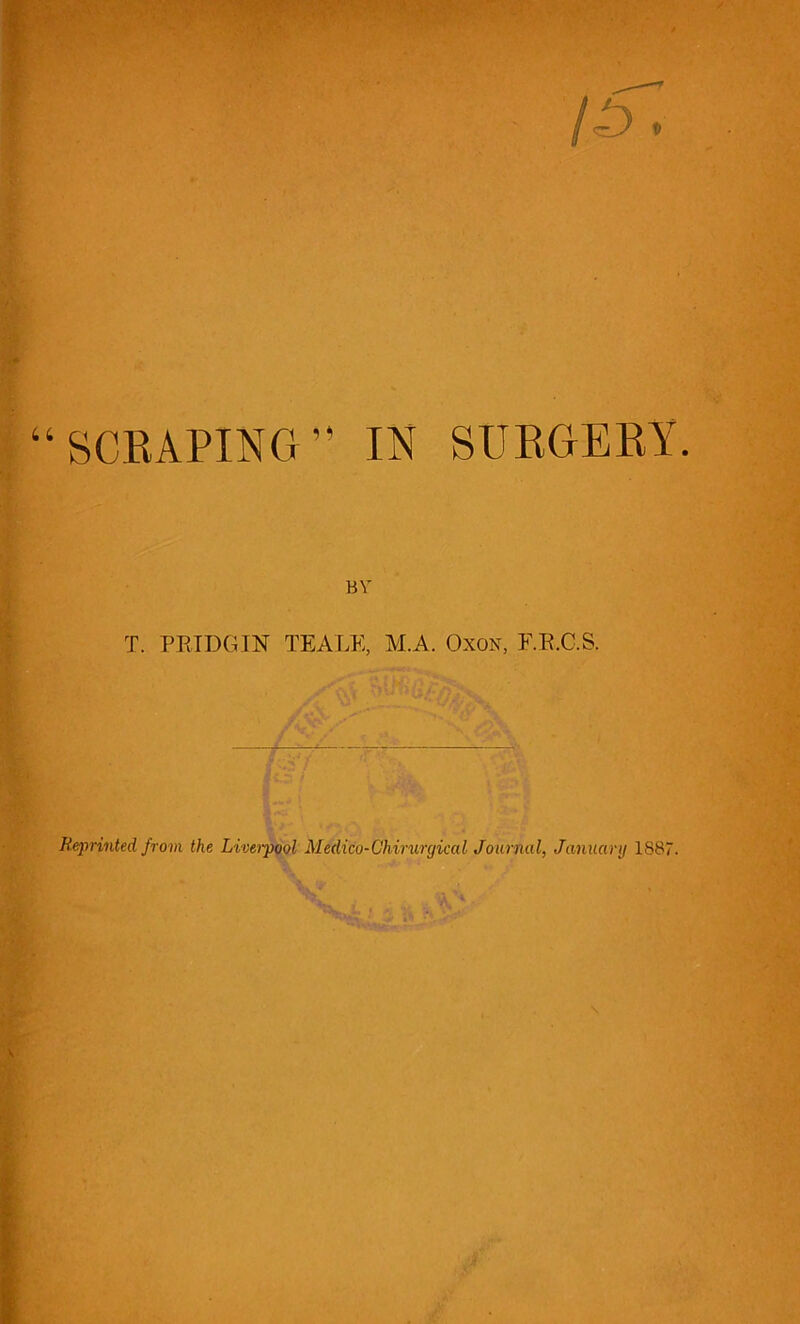 SCRAPING” IN SURGERY. BY T. PR IDG IN TEALE, M.A. Oxon, F.R.C.S. Reprinted from the Liverpool Medico-Vhirurgical Journal, January 1887.