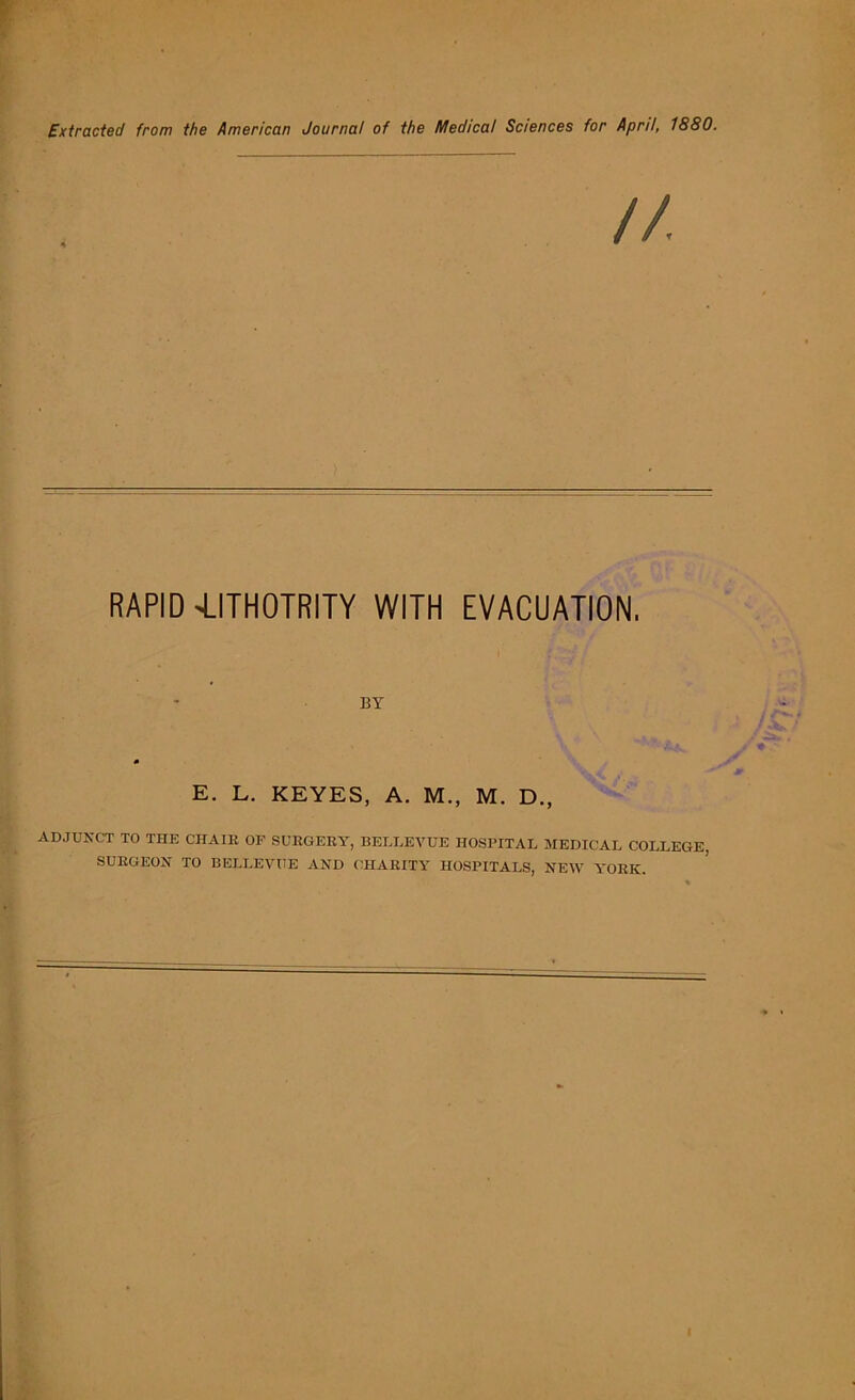 Extracted from the American Journal of the Medical Sciences for April, 1880. RAPID 4.ITH0TR1TY WITH EVACUATION. BY E. L. KEYES, A. M., M. D., ADJUNCT TO THE CHAIR OF SURGERY, BELLEVUE HOSPITAL MEDICAL COLLEGE, SURGEON TO BELLEVUE AND CHARITY HOSPITALS, NEW YORK.