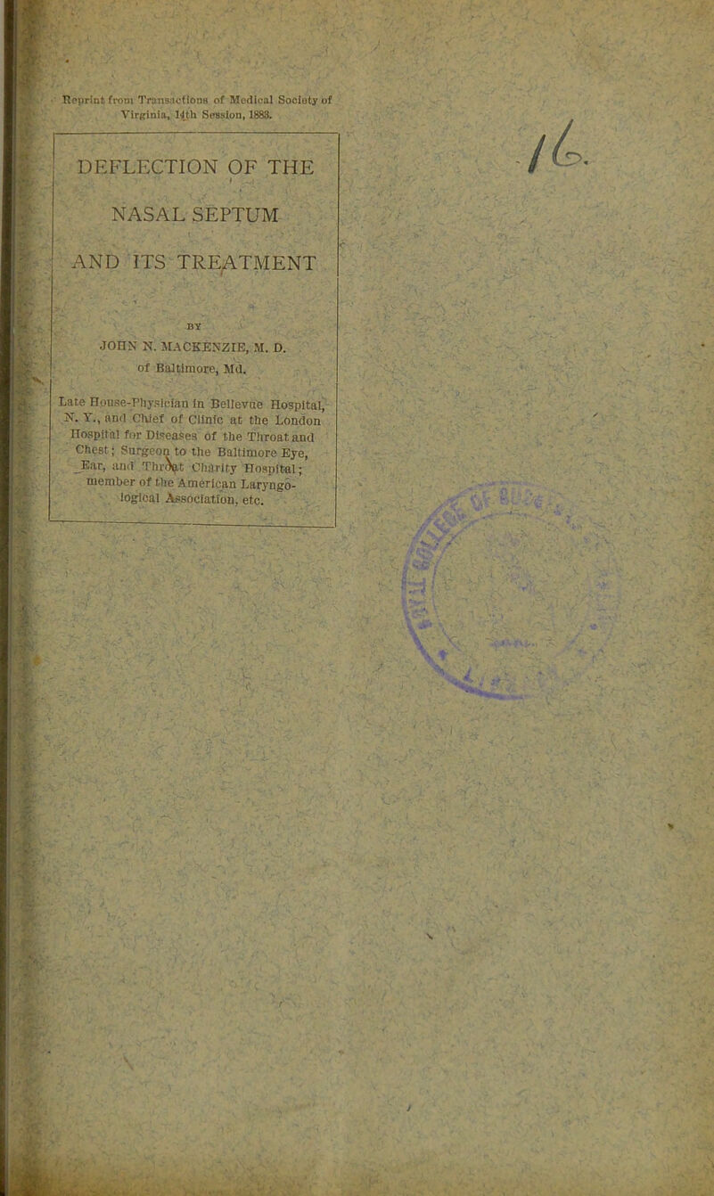 Reprint from Transactions of Medical Society of Virginia. 14th Session, 1883. DEFLECTION OF THE ♦ NASAL SEPTUM- AND ITS TRE/\TMENT JOHN N. MACKENZIE, M. 0. of Baltimore, Md. Late Honse-Pliyslefan in Bellevue Hospital, ,N. y., and CWef of Clinic at the London Hospital for Diseases of the Throat and Chest; Surgeon to the Baltimore Eye, _Ear, and Thr^t Charity Hospital; member of the American Laryngo- , logical Association, etc. ;,v t n J