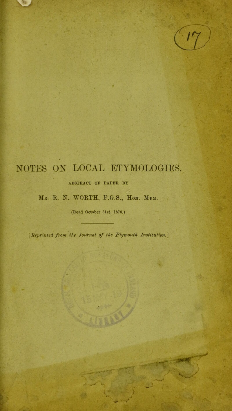 e ' . . ’ » ... ' 0“ NOTES ON LOCAL ETYMOLOGIES. ABSTRACT OF PAPER BY Mr R. N. WORTH, F.G.S., Hon. Mem. (Read October 31st, 1878.) [.Reprinted from the Journal of the Plymouth Institution.'] A.
