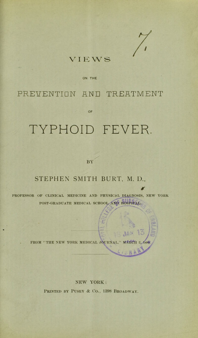 ON THE PREITENTION ilND TREATMENT OF TYPHOID FEVER. BY STEPHEN SMITH BURT, M. D., PROFESSOR OF CLINICAL MEDICINE AND PHYSICAL DIAGNOSIS, NEW YORK POST-GRADUATE MEDICAL SCHOOL ANlV ]^[^t‘ltAL. NEW YORK; Printed by Pusey & Co., 130(S Broadway.