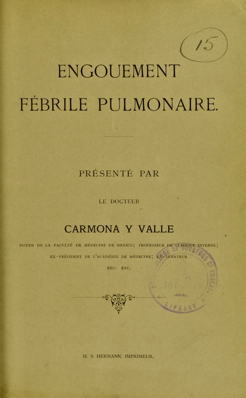 r PRESENTE PAR LE DOCTEUR CARMONA Y VALUE DOYEN DE LA FACULTE DE MEDECINE DE MEXICO; PROFESSEUR DE CLINIQUE INTERNE EX-PRÉSIDENT DE l’aCADÉMIE DE MÉDECINE; E;;^i'''SÉNATEUR . \ ETC. ETC.