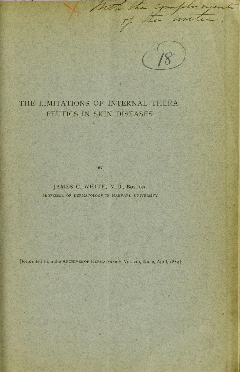 THE LIMITATIONS OF INTERNAL THERA- PEUTICS IN SKIN DISEASES BY JAMES C. WHITE, M.D., Boston, PROFESSOR OF DERMATOLOGY IN HARVARD UNIVERSITY