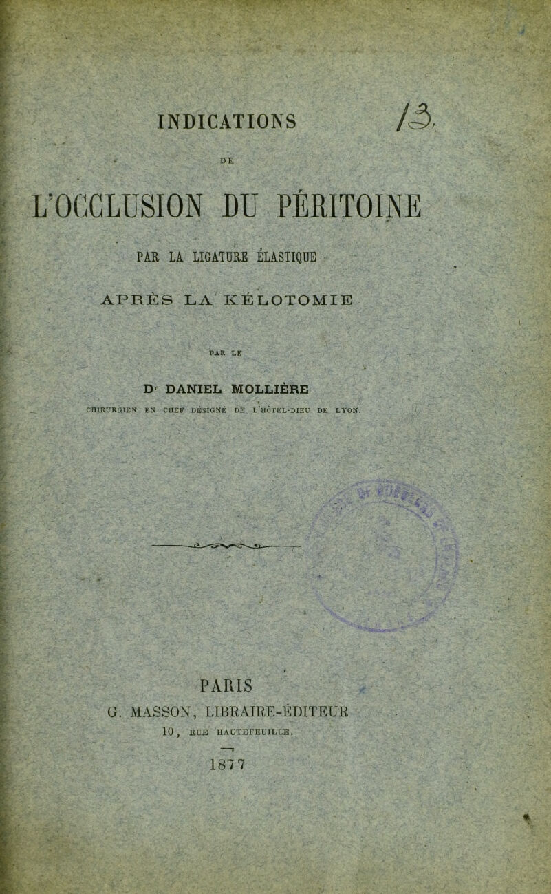 iô DE PAR LA LIGATURE ELASTIQUE APRÈS LA KÉLOTOMIE PAR LE DANIEL MOLLIÈRE CHIRURGIEN EN CHEF DÉSIGNÉ DE L’hÔTEL-DIEU DE LYON. PARIS ü. MASSON, LIBRAIRE-ÉDITEUR 10 , RUE HAUTEFEUILLE. 1877