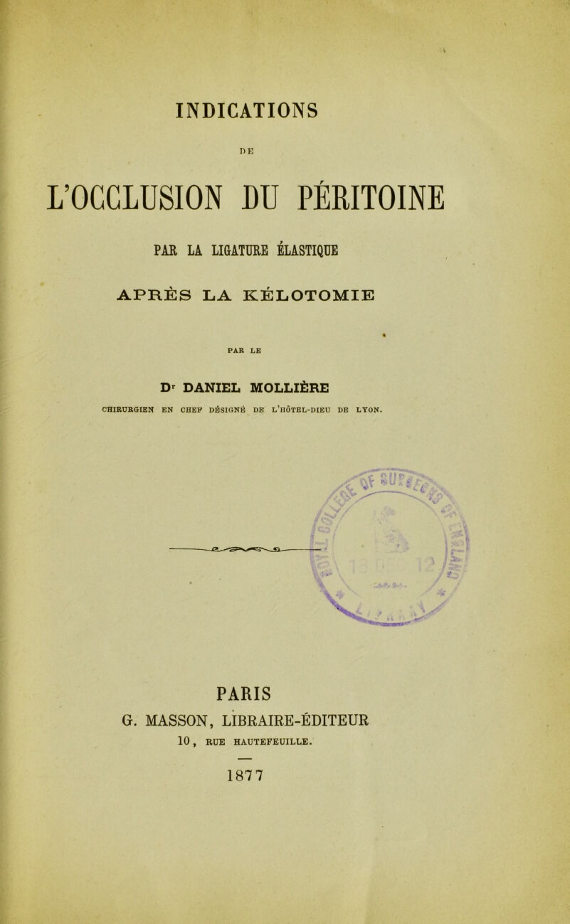 DE L’OCCLUSION DU PÉRITOINE PAR LA LKATÜRE ÉLASTIQUE APRÈS L.A KÉLOTOMIE « PAR LE D' DANIEL MOLLIËRE CHIRURGIEN EN CHEF DÉSIGNÉ DE l’hÔTEL-DIEU DE LYON. PARIS G. MASSON, LIBRAIRE-ÉDITEUR 10 , RUE HAUTEFEUILLE. 1877