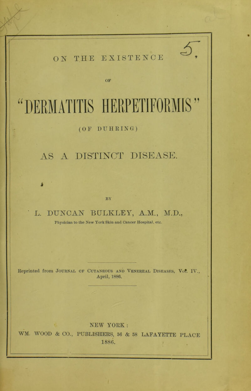 “DERMATITIS HERPETIFORMIS” (OF I) IT 11 RING) AS A DISTINCT DISEASE. ' L. DTJI^CAIN BCJLKLEY, A.M., M.D., Physician to the New York Skin and Cancer Hospital, etc. Reprinted from Journal of Cutaneous and Venereal Diseases, Vot. IV., April, 1886. NEW YORK: WM. WOOD & CO., PUBLISHERS, 56 & 58 LAFAYETTE PLACE 1886.