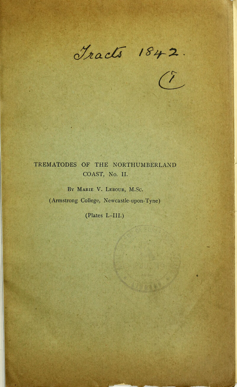 I ' r- TREMATODES OF THE NORTHUMBERLAxND COAST, No. II. By Marie V. Lebour, M.Sc. (Armstrong College, Newcastle-upon-Tyne)