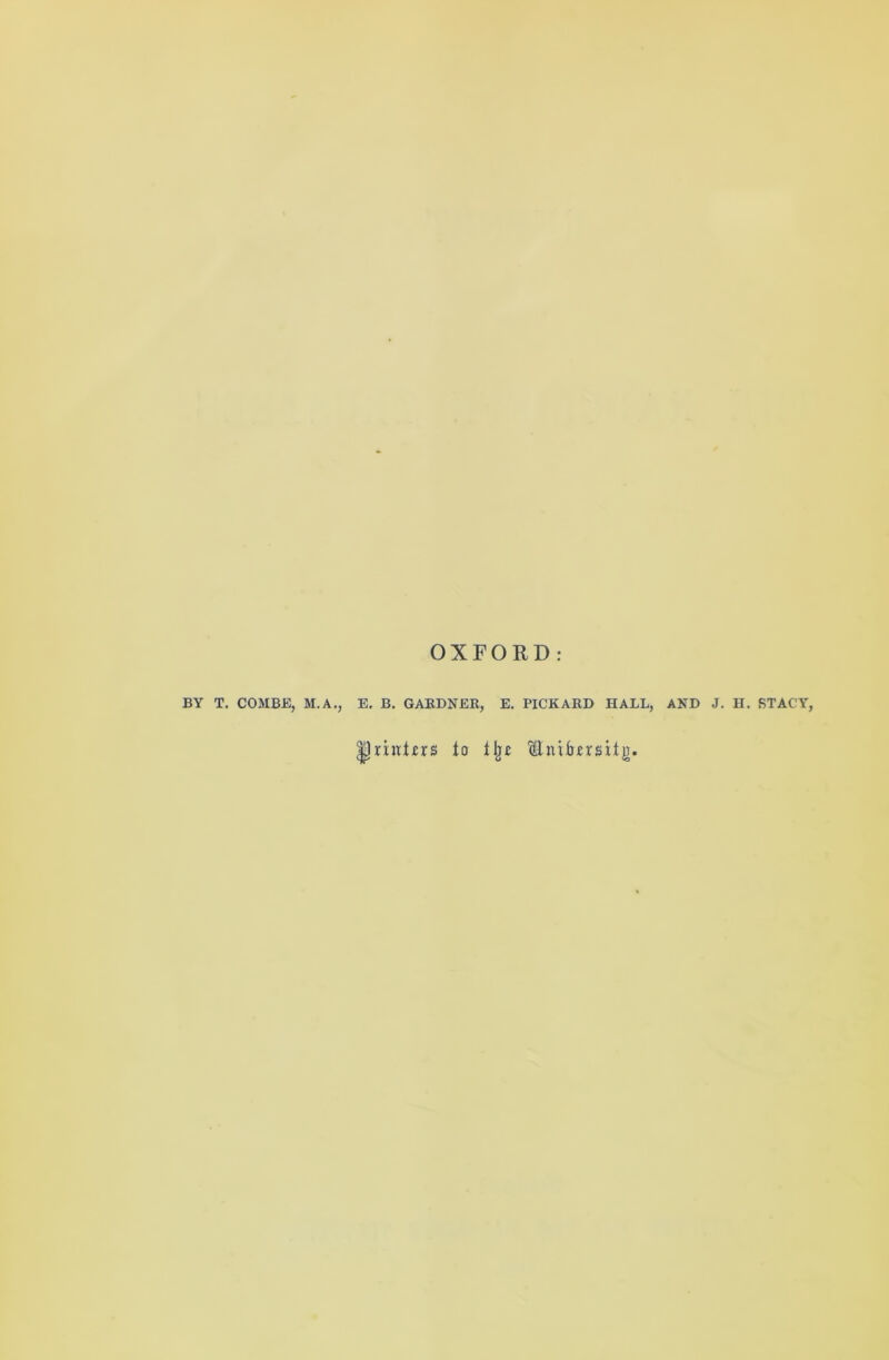 OXFORD: BY T. COMBE, M.A., E. B. GARDNER, E. PICKARD HALL, AND J. H. STACY, |)rint£rs to tlji Unifrmitg