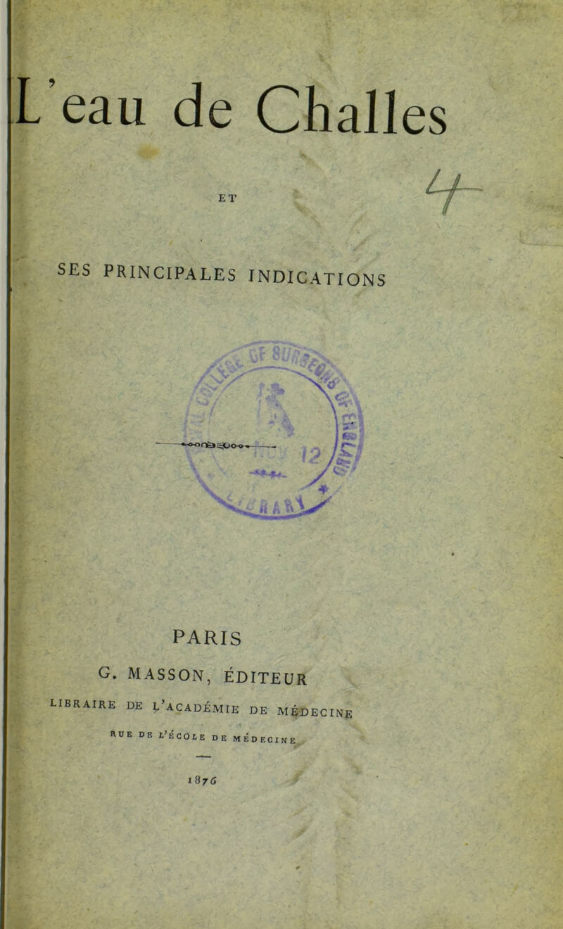 eau de Challes SES PRINCIPALES INDICATIONS PARIS G. MASSON, ÉDITEUR libraire de l’académie de médecine RUE DE L’ÉCOLE DE MEDECINE IB76