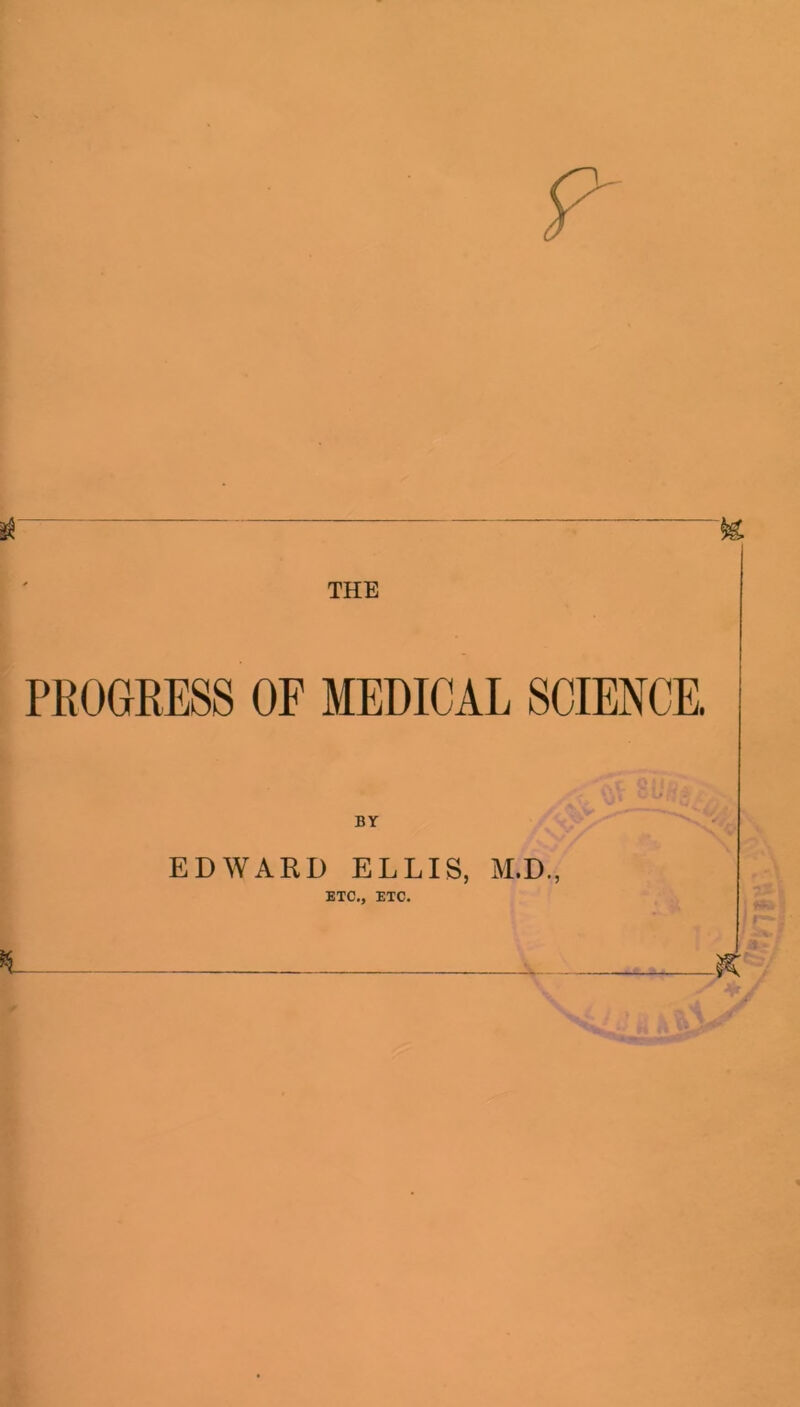 THE PROGRESS OF MEDICAL SCIENCE. EDWARD ELLIS, M.D., ETC., ETC.