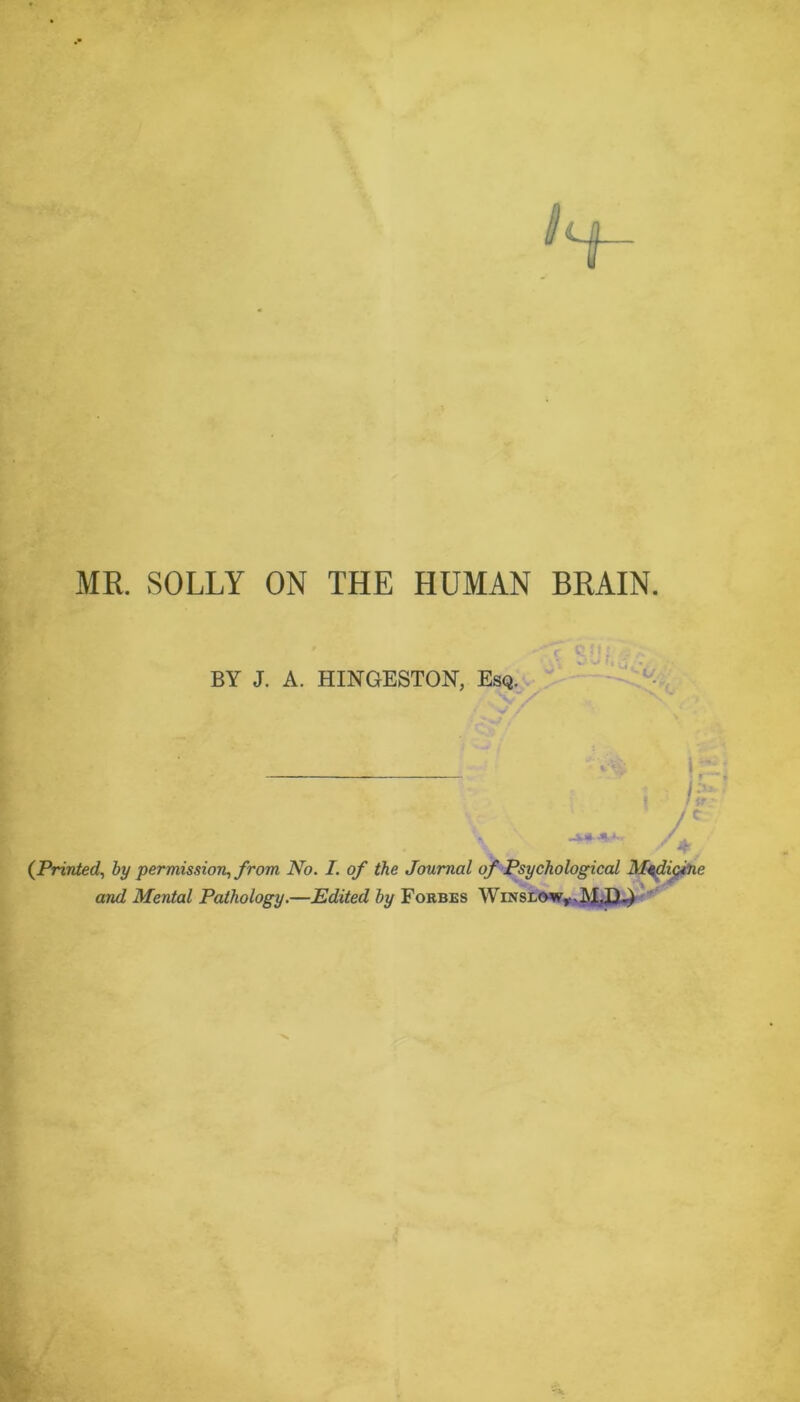 MR. SOLLY ON THE HUMAN BRAIN. BY J. A. HINGESTON, Esq. . > I • ( {Printed, by permission, from No. I. of the Journal of Psychological M^i^e and Mental Pathology.—Edited by Foebes