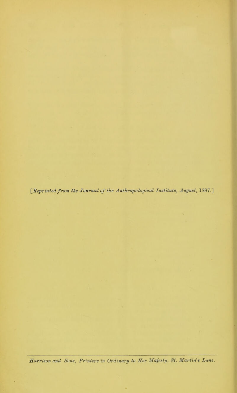 \_Reprinted f rom the Journal of the Anthropological Institute, August, 1887-] Harrison and Sons, Printers in Ordinary to Her Majesty, St. Martin's Lane.