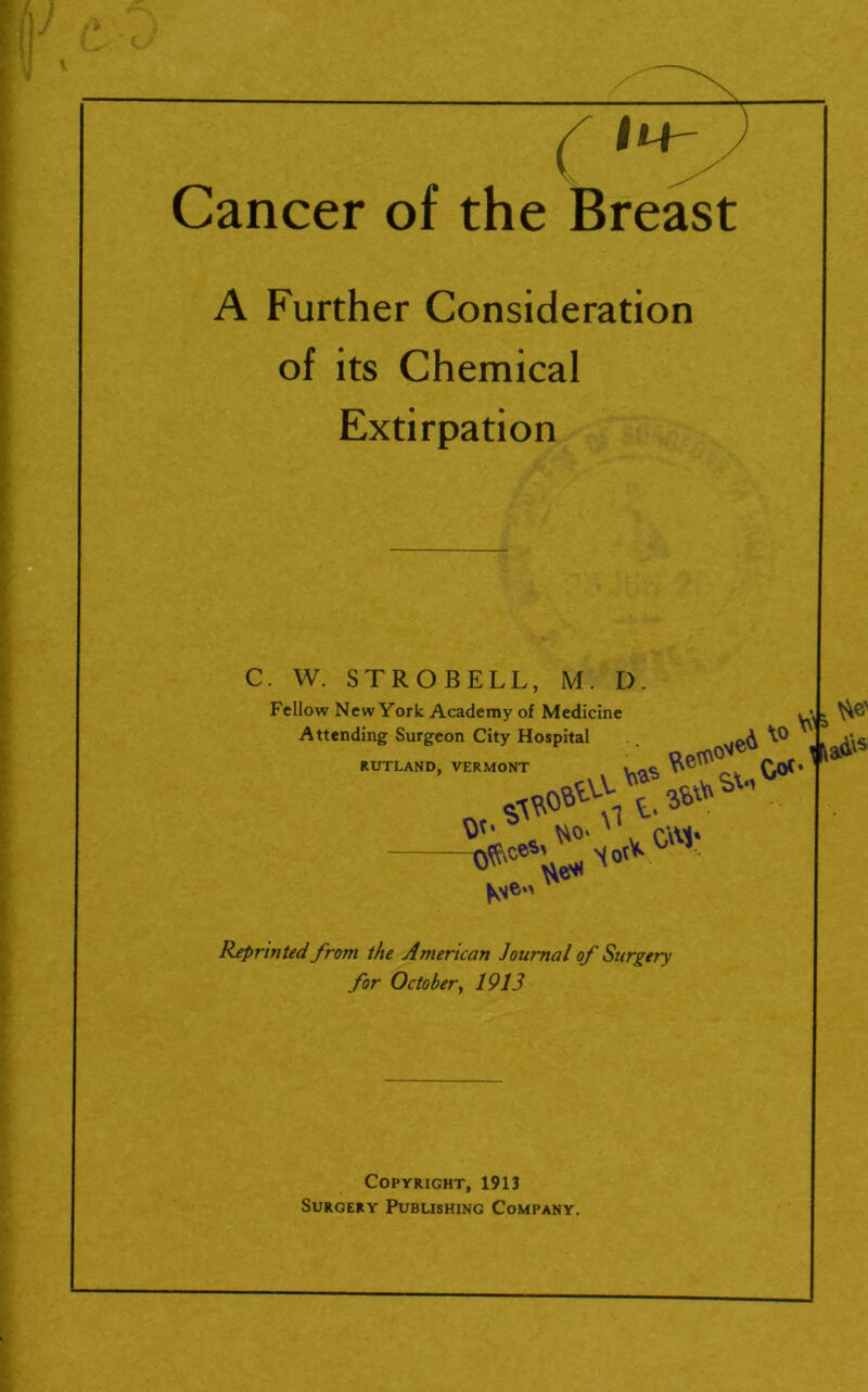 r**v Cancer of the Breast A Further Consideration of its Chemical Extirpation C. W. STROBELL, M. D. Fellow New York Academy of Medicine Attending Surgeon City Hospital RUTLAND, VERMONT . \V = N v CW1 Reprinted from the American Journal of Surgery for October, 1913 Copyright, 1913 Surgery Publishing Company.