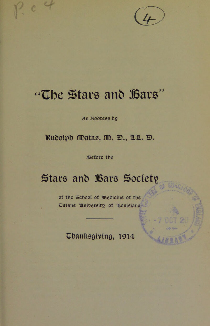 2be Stars anb Bars” Hn flbbress bs iRubolpb fiDatas, no. D.t XX. s>. Before tbe Stars anb Bars Society ot tbe School of /ibebtclne of tbe Cuiane lanlversttB ot Louisiana HbanksGtvinQ, 1914