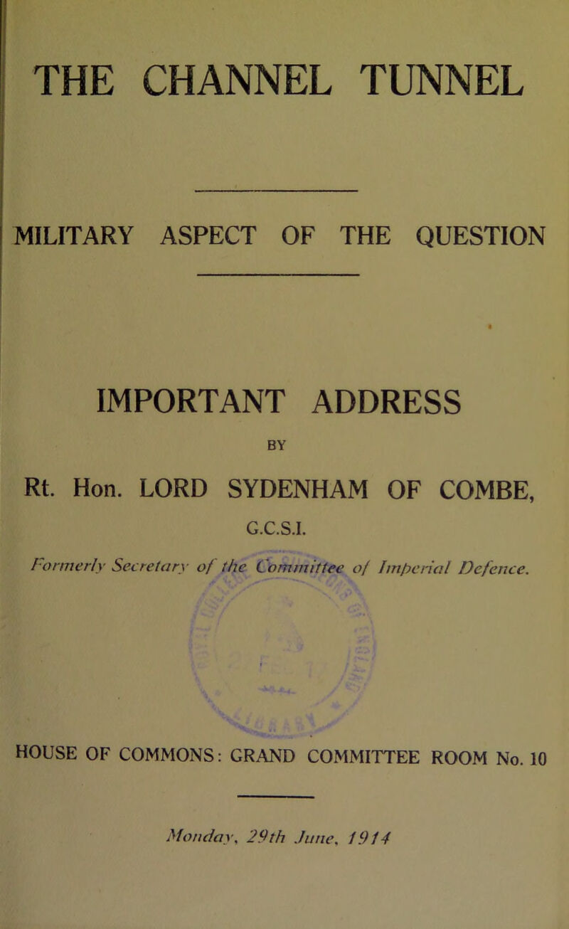 MILITARY ASPECT OF THE QUESTION IMPORTANT ADDRESS BY Rt. Hon. LORD SYDENHAM OF COMBE, G.C.S.I. Formerly Secretary of the Committee of Imperial Defence. HOUSE OF COMMONS; GRAND COMMITTEE ROOM No. 10 Monday, 29th .June, 1914