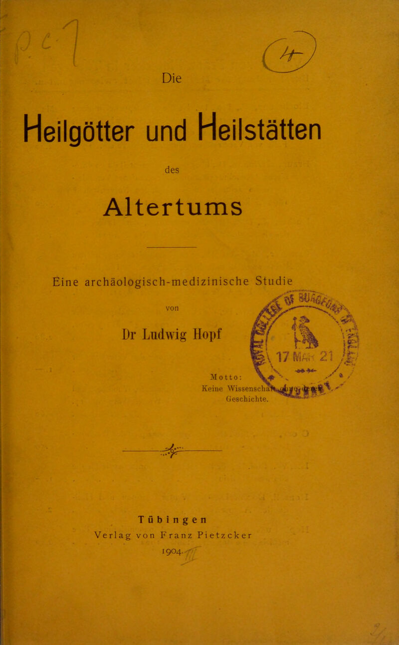 Heilgötter und Heilstätten des Altertums Eine archäologisch-medizinische Studie von Di* Ludwig Hopf Motto: Keine Wissenschä' Geschichte. 't \ vA ;C£j V 17 21 :p I ■ i Tübingen Verlag von Franz Pietzcker 1904. •