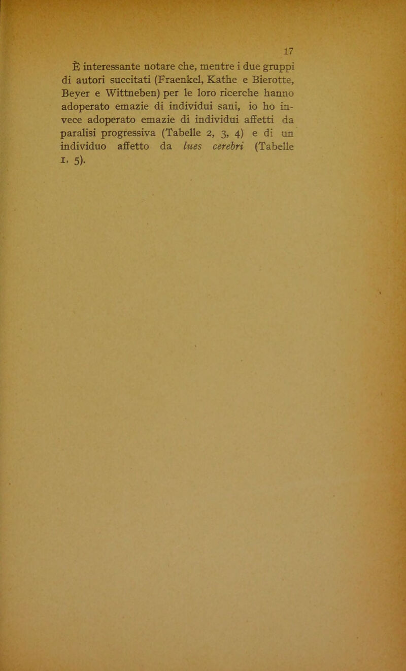 È interessante notare che, mentre i due gruppi di autori succitati (Fraenkel, Kathe e Bierotte, Bever e Wittneben) per le loro ricerche hanno adoperato emazie di individui sani, io ho in- vece adoperato emazie di individui affetti da paralisi progressiva (Tabelle 2, 3, 4) e di un individuo affetto da lues cerebri (Tabelle i- 5)-