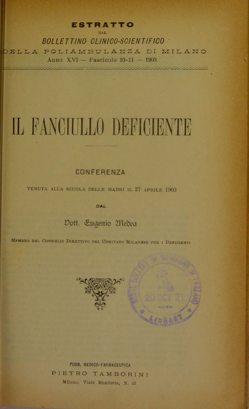 ESTRATTO DAL BOLLETTINO CLINICO-SCIENTIFICO ELLA POLIAMBULAHZA EI MILAKO Anno XVI — Fascicolo 10-11 — 1903 CONFERENZA TENUTA ALLA SCUOLA DELLE MADRI IL 27 APRILE 1903 DAL Poti. €ugenio 2Hebea Membro dei. Consiglio Direttivo del Comitato Milanese per i Deficienti PUBB. IYIEDICO-FARNIACEUTICA PIETRO TAMBORINI Milano, Viale Montone, N. ' * #