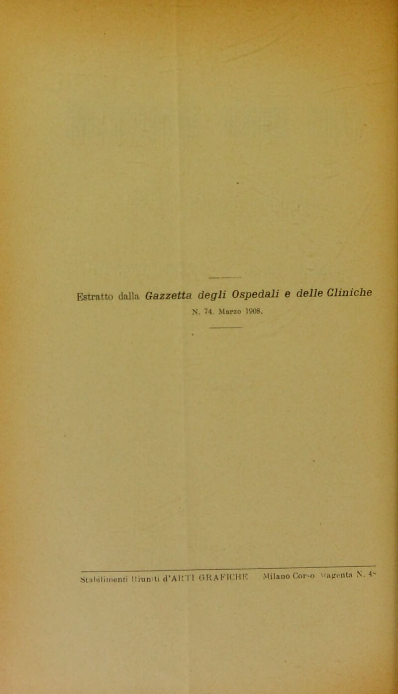 Estratto dalla Gazzetta degli Ospedali e delle Cliniche N. 7-1 Marzo 1908. St.iliilimenti liiun ti (i'Al! I 1 GRA l* 1CHK Milano Cor-o \laponta N. 4*