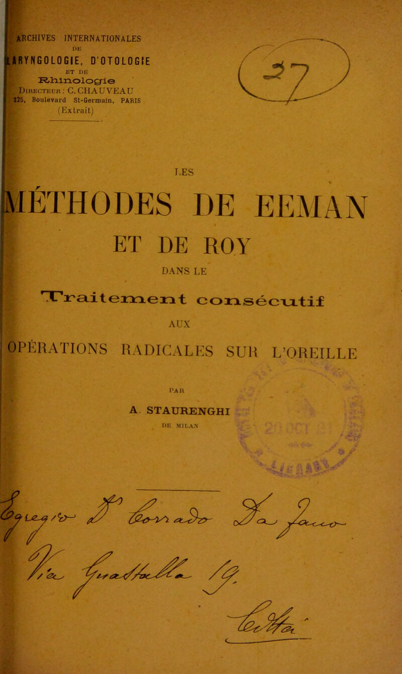 P archives internationales I .IRYNGOLOGIE, D’OTOLOGIE ET DK R,liinolog-ie DiRECTKun ; C. CHAUVEAU • Î2B. Boulevard St-Germain, PARIS (Extrait) LES ET DE ROY DANS LE coinsécvLtif AUX OPÉRATIONS RADICALKS SUR L'OREILLE PAU A STAURENGHI DE MILAN