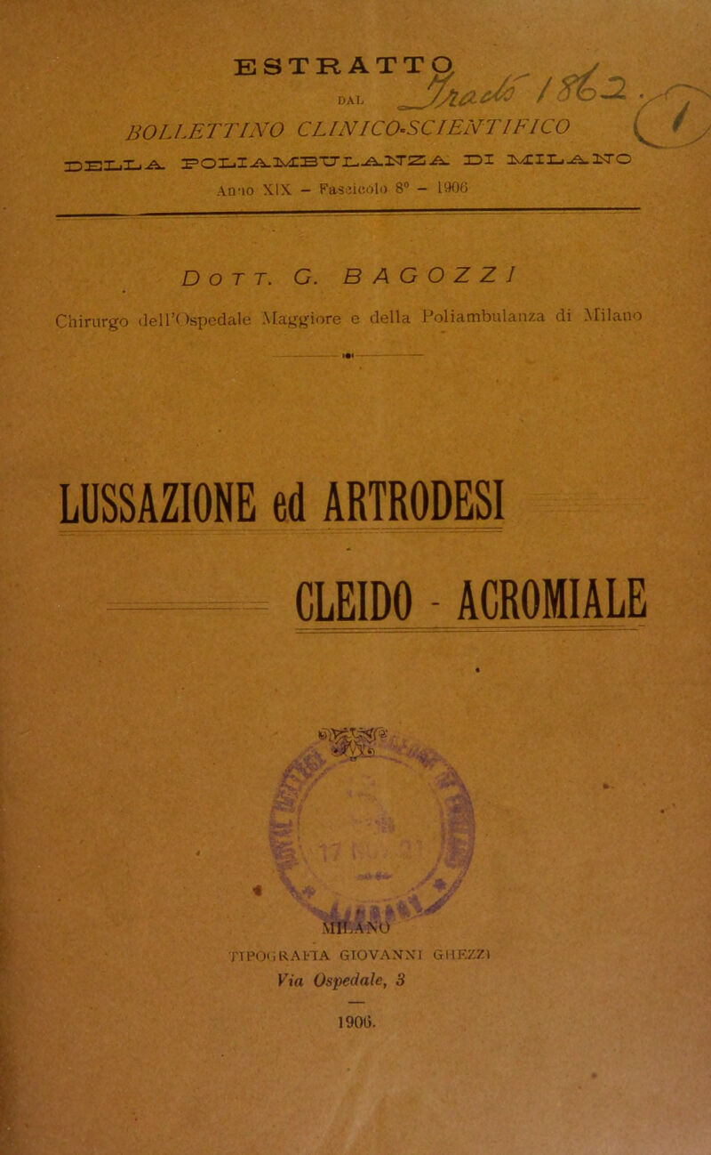 ESTRATTg y DAL j/Léid? / .^0-2 y BOLLETTINO CLINICO-SCIENTIFICO / SELLA. DI *-£IX-A.2ST© Amo XIX - Fascicolo 8° - 1900 D o T T. C. B A G O Z Z I Chirurgo deirOspedale Maggiore e della Poliambulanza di Milano LUSSAZIONE ed ARTRODESI —= = CLEIDO - ACROMIALE i h >a » i I MIT . A NO T.TEOG RAFIA GIOVANNI GIlF.ZZt Kùt Ospedale, 3 1900.