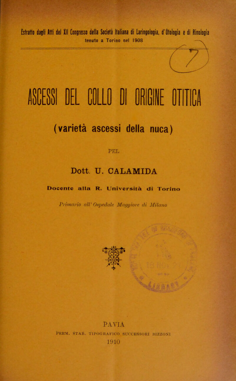 (UH IL ILJ DI DUE DTIl (varietà ascessi della nuca) PEL Dott. U. CALAMIDA Docente alla R. Università di Torino PHmano all’ Ospedale Maggiore di Milano j*' PAVIA t*REM. STAB. TIPOGRAFICO SUCCESSORI BIZZOJtl 1910