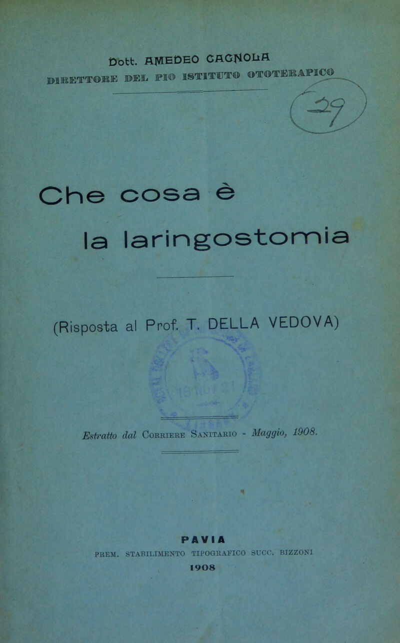 Dott. AMEDEO CAGf40LtA Ohe cosa è la laringostomia (Risposta al Prof. T. DELLA VEDOVA) Estratto dal Corriere Sanitario - Maggio, 1908. PAVIA FRESI. STABILIMENTO TIPOGRAFICO SUCC. BIZZ0N1 1908