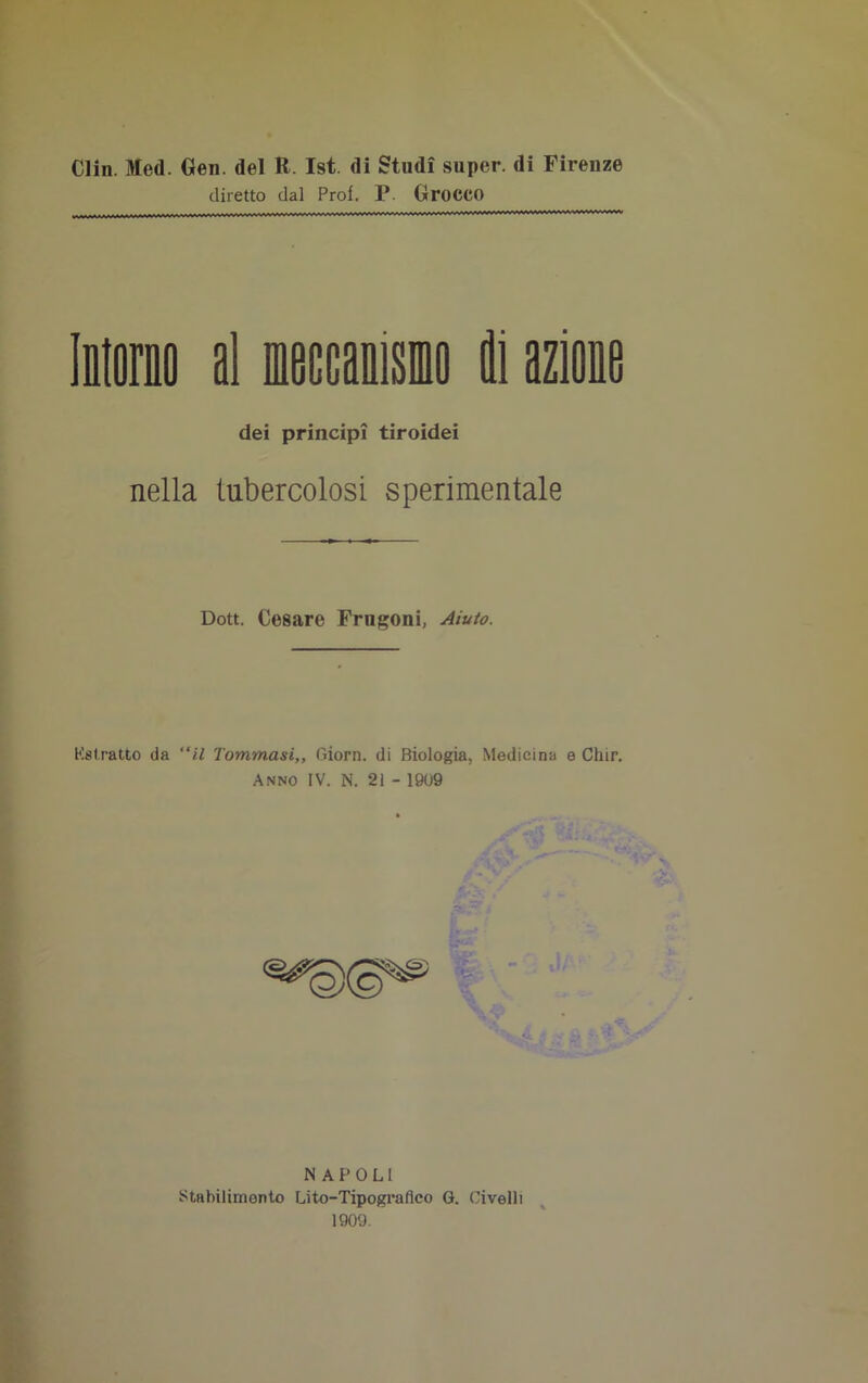 Clin. Med. Gen. del R. Ist. di Studi super, di Firenze diretto dal Prof. P. GroCCO Intorno al meccanisio 9i azione dei principi tiroidei nella tubercolosi sperimentale Dott. Cesare Frugoni, Aiuto. Petratto da “il Tommasi,, Giorn. di Biologia, Medicina e Chir. Anno IV. N. 21 - 1909 NAPOLI Stabilimento Lito-Tipografico G. Pivelli 1909.