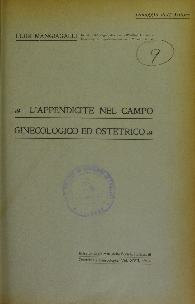 Omaggio deIV Autore LUIGI MANGIAGALLI Senatore del Regno, direttore dell* Istituto Ostetrico- Ginecologico di perfezionamento di Milano O O L'APPENDICITE NEL CAMPO GINECOLOGICO ED OSTETRICO ^ Estratto dagli Atti della Società Italiana di