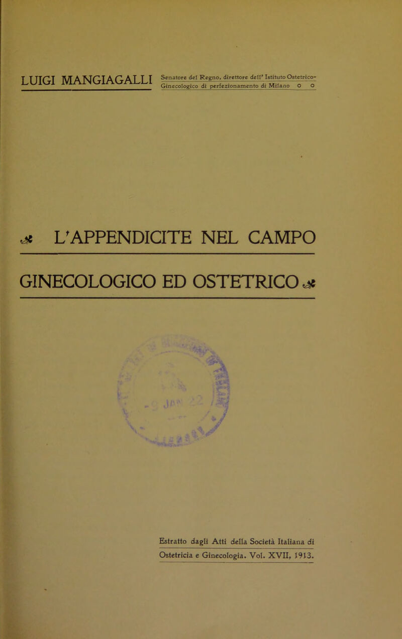 LUIGI MANGIAGALLI Senatore del Regno, direttore dell* Istituto Ostetrico- Ginecologico di perfezionamento di Milano O O ■jt L'APPENDICITE NEL CAMPO GINECOLOGICO ED OSTETRICO Estratto dagli Atti della Società Italiana di