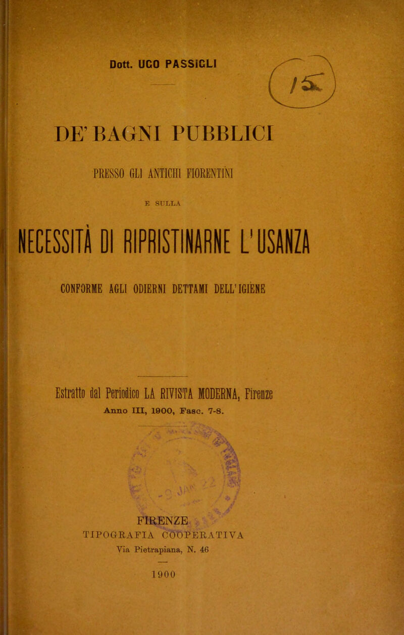 BE’BAGNI PUBBLICI PRESSO GLI ANTICHI FIORENTINI E SULLA ì CONFORME AGLI ODIERNI DETTAMI DELL’IGIENE Estratto dal Periodico LA RIVISTA MODERNA, Firenze Anno III, 1900, Faae. 7-8. FIRENZE TIPOGRAFIA COOPERATIVA Via Pietrapiana, N. 46