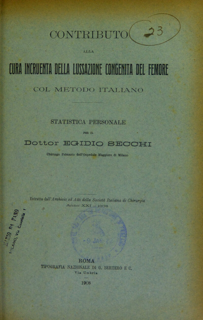 ALLA i ninnili su ii* uni i m COL METODO ITALIANO STATISTICA PERSONALE PER IL Dottor EGIDIO SECCHI Chirurgo Primario dell’Ospedale Maggiore di Milano Estratto dall 'Archivio ed Atti della Società Italiana di Chirurgia Anno 2C2CI — 1008 09 TJ ROMA TIPOGRAFIA NAZIONALE DI S. BERTERO E C.