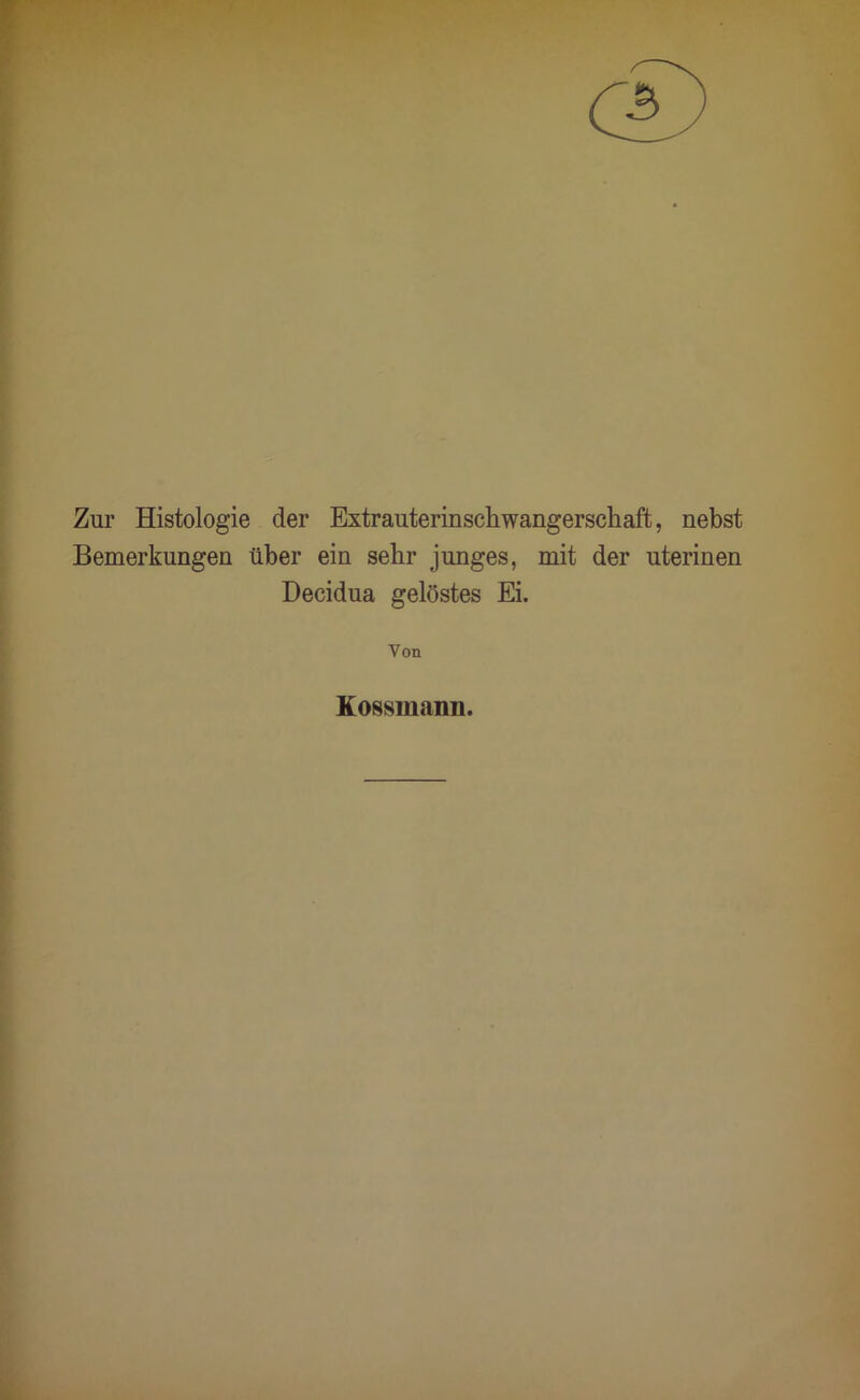 r Zur Histologie der Extrauterinschwangerschaft, nebst Bemerkungen über ein sehr junges, mit der uterinen Decidua gelöstes Ei. Von Kossmann.