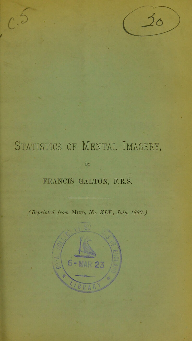 Statistics of Mental Imagery, BY FRANCIS GALTON, F.R.S. (Reprinted from Mind, No. XIX., July, 1880.) c