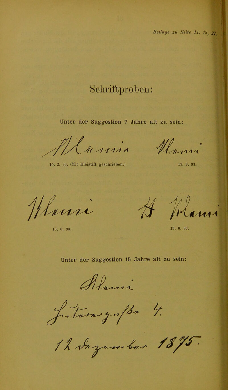 Beilage zu Seite 11, 13, 27. Schriftproben: Unter der Suggestion 7 Jahre alt zu sein: /! J/J f' 'L 10. 2. 93. (Mit Bleistift geschrieben.) 12. 3. 93. 13. 6. 93. Unter der Suggestion 15 Jahre alt zu sein: / X vhr V