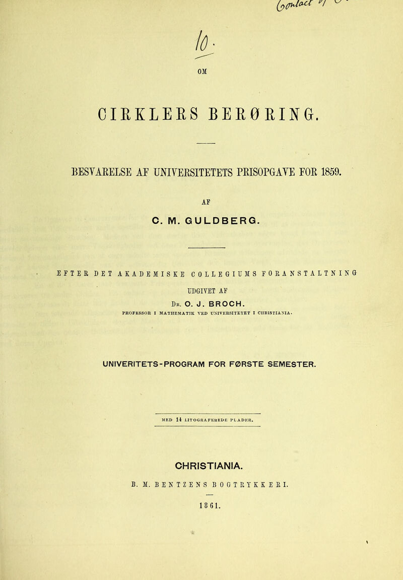 CIEKLEES BEEØEING. BESVAKELSE AE UNIVERSITETETS PRISOPGAVE FOR 1859. AF C. M. GULDBERG. EFTER DET AKADEMISKE COLLEGIUMS FORANSTALTNING UDGIVET AF Dr. o. J. BROCH. PROFESSOR I MATHEMATIK VED UNIVERSITETET I CHRISTIANIA. UNIVERITETS-PROGRAM FOR FØRSTE SEMESTER. MED 14 LITOGRAFEREDE PLADER. CHRISTIANIA. B. M. B E N T Z E N S BOGTRYKKERI. 1861.