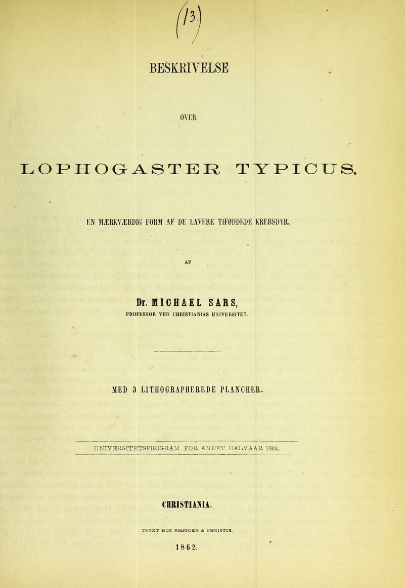 / BESKRIVELSE OVER LOPHOGASTER TYPICUS, EN MÆRKVÆRDIG EORM AF DE LAVERE TIFØDDEDF, KREBSDYR, Dr. MICHAEL SARS, PROFESSOR VED CHRISTIANIAS UNIVERSITET. MED 3 LITHOGRAPHEREDE PLANCHER. UNIVERSITETSPROGRAM FOR ANDET HALVAAR 1862. CHRISTIANIA. TRYET HOS BRØGGER Sc CHRISTIE.