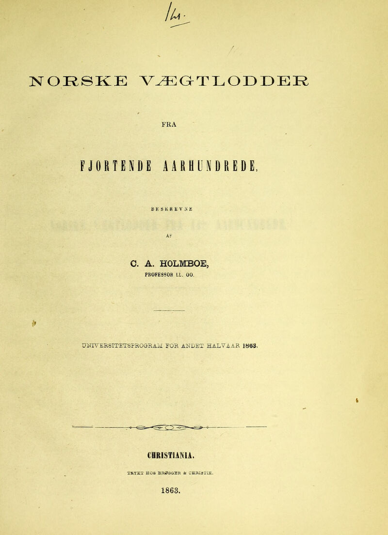 ju^ NORSKE VÆGTLODDER FRA FJORTENDE AARHUNDREDE, BESKREV SE C. A. HOLMBOE, PROFESSOR LL. 00. * UNIVERSITETSPROGRAM FOR ANDET HALVAAR 180-3, 4 CHRISTIANIA. TRYKT H08 BRØGGER Jc CHRX3TIE. 1863.