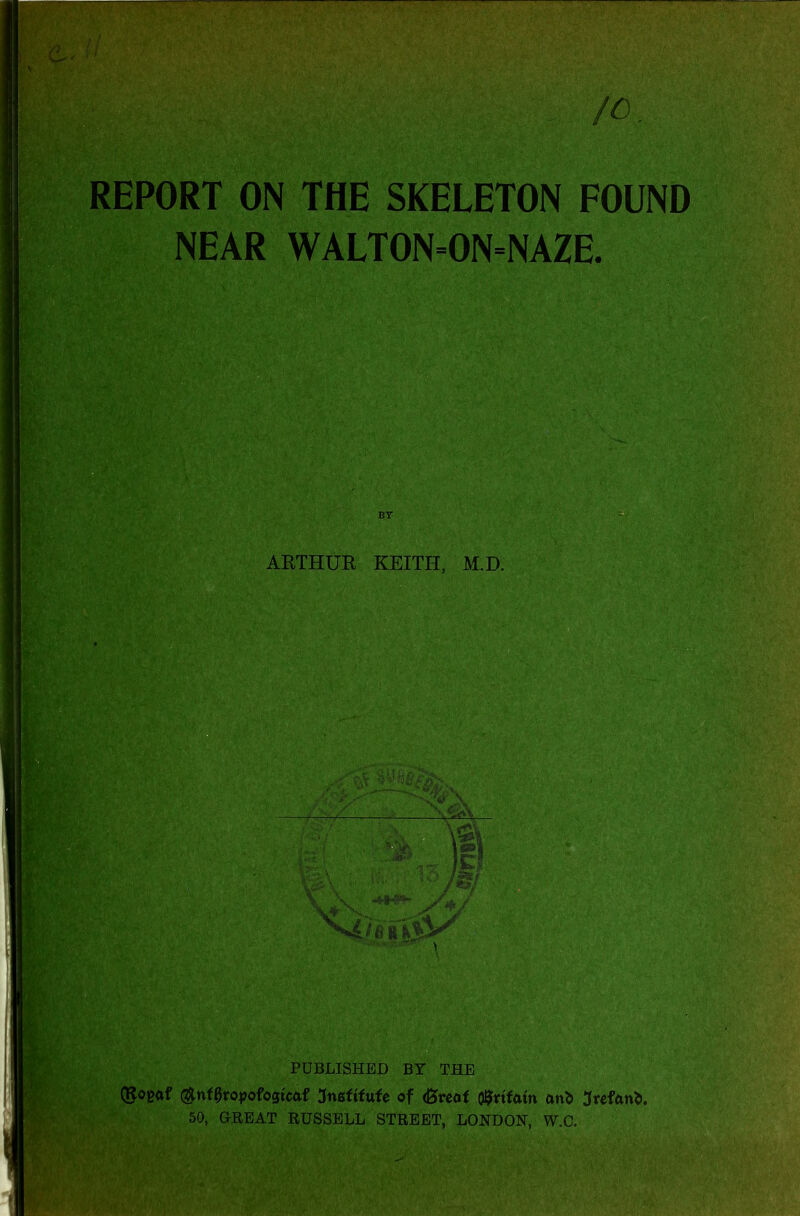 REPORT ON THE SKELETON FOUND NEAR WALTON=ON=NAZE. PUBLISHED BY THE (goeftf (^nf^ro^jofogtcaf JmttitxU of (greof o^vtfam an^ Jfefanti, 50, GREAT RUSSELL STREET, LONDOH, W.C.