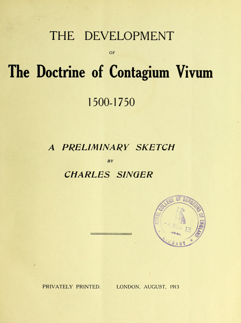 OF The Doctrine of Contagium Vivum 1500-1750 A PRELIMINARY SKETCH BY CHARLES SINGER PRIVATELY PRINTED. LONDON, AUGUST, 1913