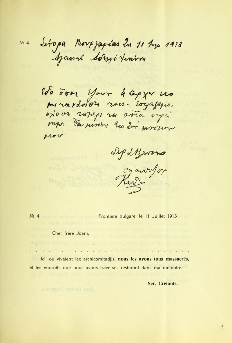 -/f/j’ Hu^<r\r Ns 4. Frontière bulgare, le 11 Juillet 1913. Cher frère Joani, Ici, où vivaient lec archicomitadjis, nous les avons tous massacrés, et les endroits que nous avons traversés resteront dans ma mémoire. Ser. Crétanls.