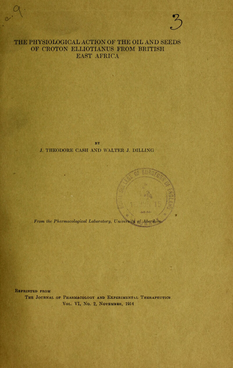 THE PHYSIOLOGICAL ACTION OF THE OIL AND SEEDS OF CROTON ELLIOTIANUS FROM BRITISPI EAST AFRICA BY J. THEODORE CASH AND WALTER J. DILLING From the Pharmacological Laboratory, University of Aberdchh Reprinted from The Journal of Pharmacology and Experimental Therapeutics