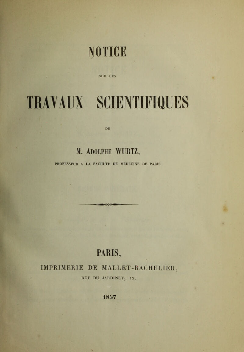 SUR LES TRAVAUX SCIENTIFIQUES M. Adolphe WUIïTZ, PROFESSEUR A LA FACULTÉ DE MÉDECINE DE PARIS PARIS, IMPRIMERIE DE MALLET-BACHELIER, RUE DU JARDINET, 12. 1857