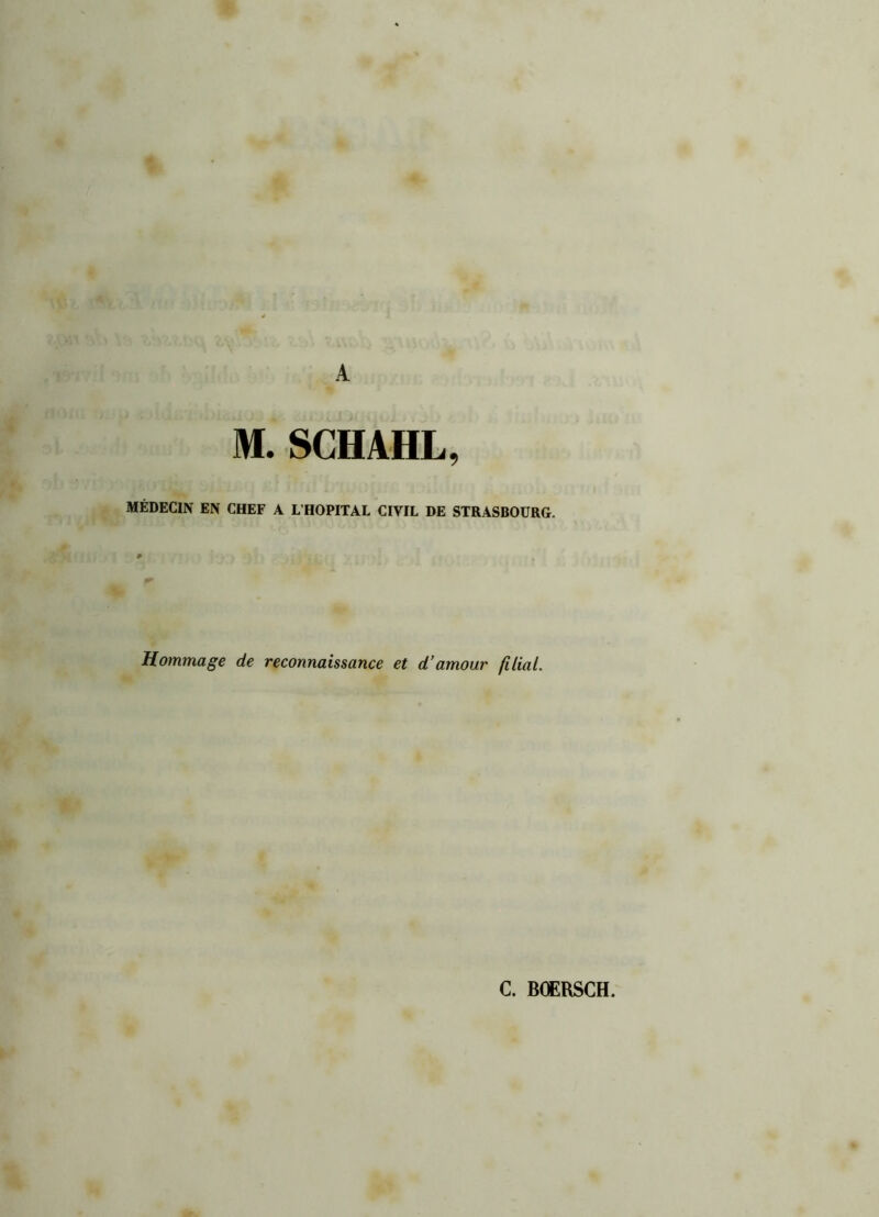 A M. SCHAHL, MÉDECIN EN CHEF A L’HOPITAL CIVIL DE STRASBOURG. Hommage de reconnaissance et d’amour filial. C. BOERSCH.