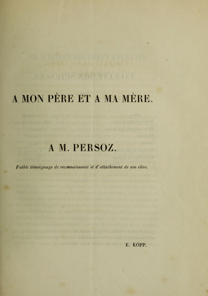 A MON PÈRE ET A MA MÈRE. A M. PERSOZ. Faible témoignage de reconnaissance et d’attachement de son élève. E. KOPP.