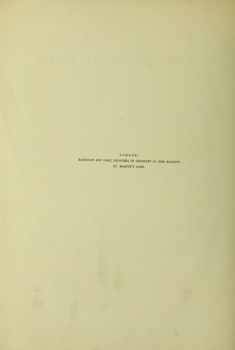 LONDON: HARRISON AND SONS, PRINTERS IN ORDINARY TO HER MAJESTY, ST. martin’s LANE.