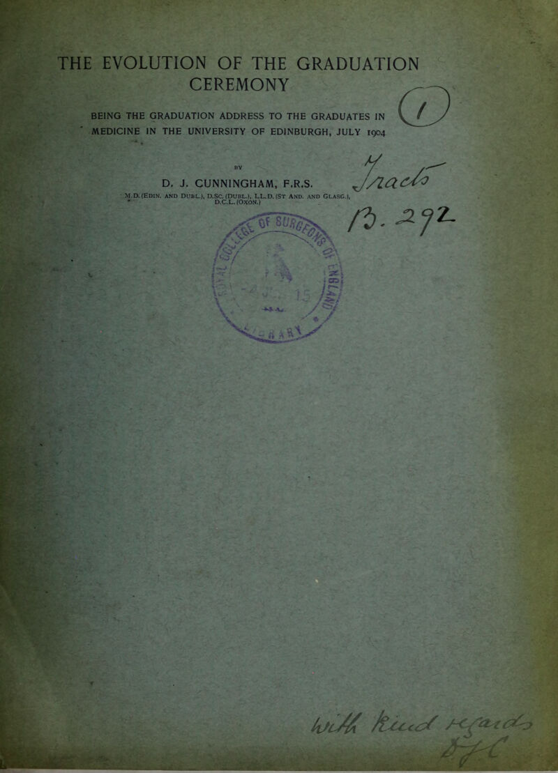 THE EVOLUTION OF THE GRADUATION CEREMONY BEING THE GRADUATION ADDRESS TO THE GRADUATES IN MEDICINE IN THE UNIVERSITY OF EDINBURGH, JULY 1904