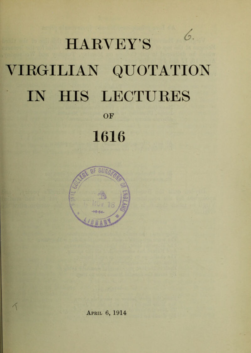 6. HARYEYS VIRGILIAN QUOTATION IN HIS LECTURES OF 1616 April 6, 1914
