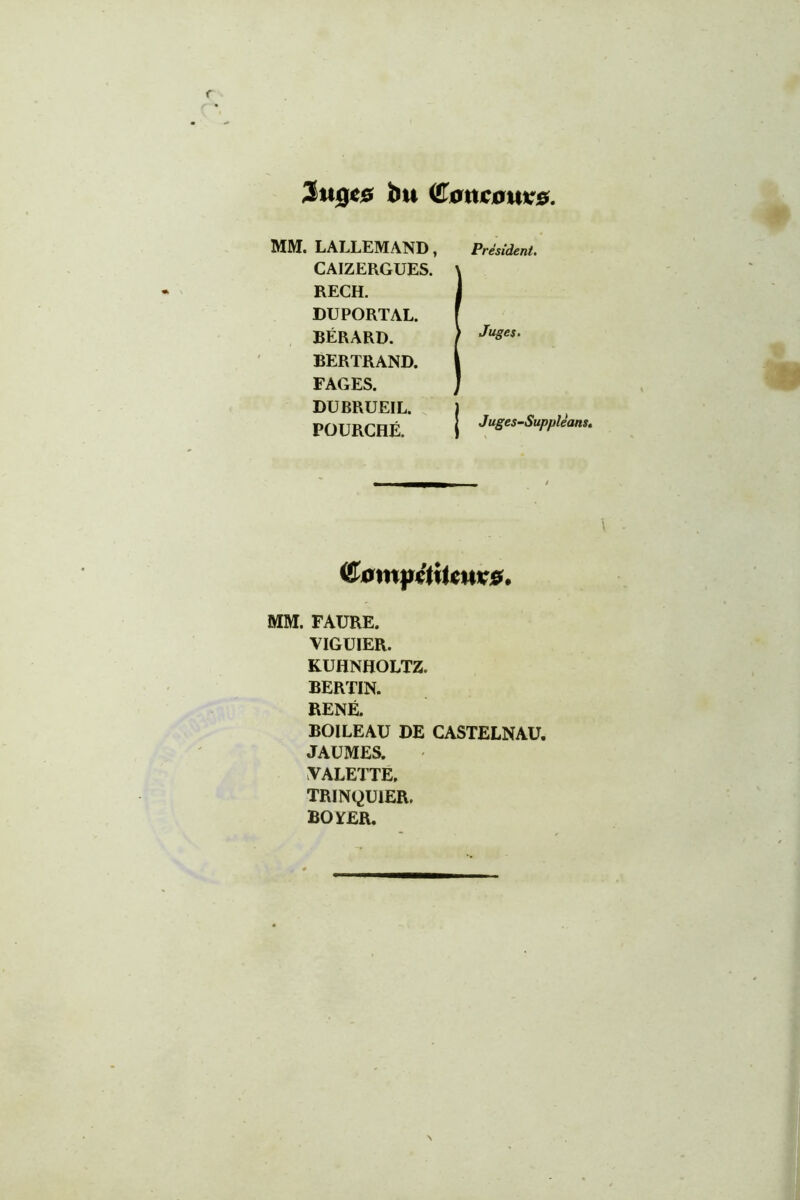 bu (^0ttiC0uiir0. AIIVI. LALLEMAND, Président. CAIZERGUES. \ RECH. J DUPORTAL. f BÉRARD. ) BERTRAND. I FAGES. ) DUBRUEIL. I FOURCHÉ I (S^atnfétiUnvsf, MM. FAURE. VIGUIER. KUHNHOLTZ. BERTIN. RENÉ. BOILEAU DE CASTELNAU, JAUMES. YALETTE, TRINQUIER. BOïER.