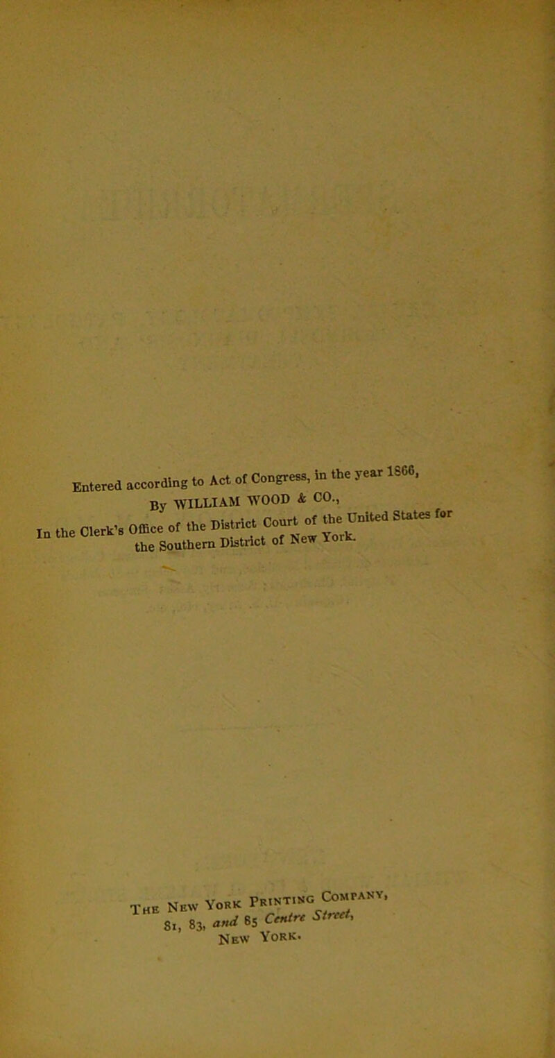 Entered according to Act ot Congress, in the year 1S6G, By WILLIAM WOOD & CO., In the Clerk’s Office of the District Court oj the United States for the Southern District of New \oi . The New York 8., 83, and 85 Centre Street, New York.